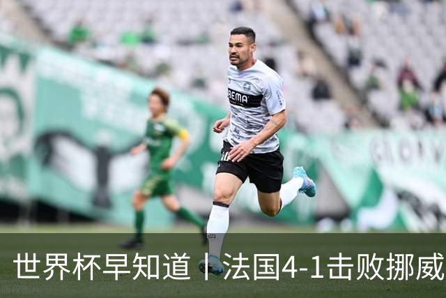 世界杯早知道丨法国4-1击败挪威小组第一出线 塞内加尔5-0伊拉克