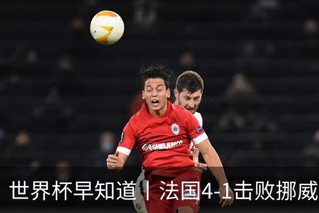 世界杯早知道丨法国4-1击败挪威小组第一出线 塞内加尔5-0伊拉克