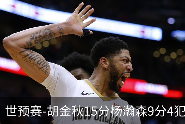 世预赛-胡金秋15分杨瀚森9分4犯 中国男篮主场负日本