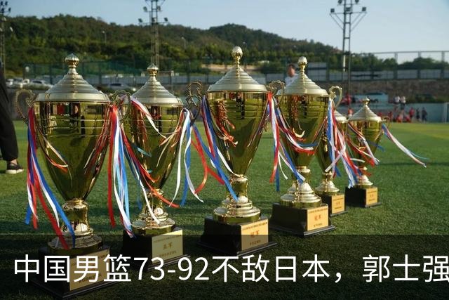中国男篮73-92不敌日本，郭士强选人用人问题明显，杨瀚森难当大用，评分出炉：郭士强高诗岩2.5分！