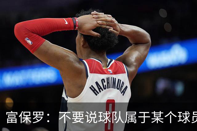 富保罗：不要说球队属于某个球员 詹姆斯也不行 球队永远属于老板