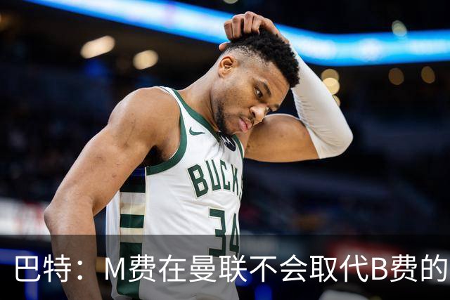 巴特：M费在曼联不会取代B费的位置 若去热刺他能成为核心