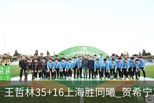 王哲林35+16上海胜同曦 贺希宁31分深圳胜北控