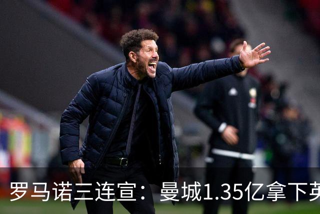 罗马诺三连宣：曼城1.35亿拿下英格兰巨星，拜仁曼联大交易