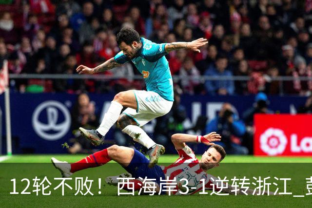 12轮不败！西海岸3-1逆转浙江 彭欣力传射内尔松双响建功