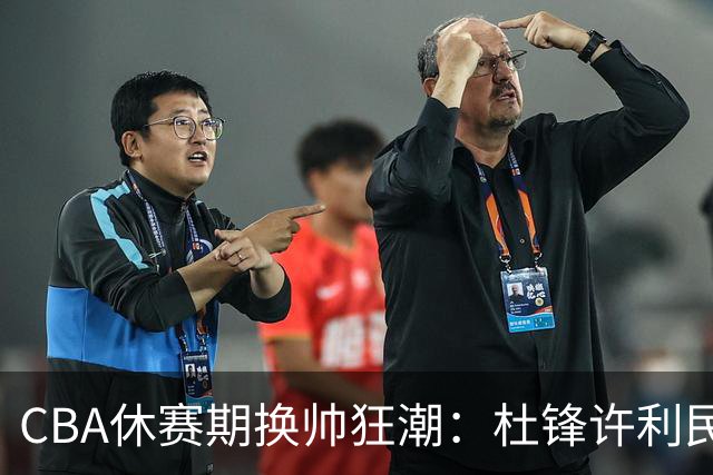CBA休赛期换帅狂潮：杜锋许利民郑永刚潘江领衔离任 北控新主帅未官宣