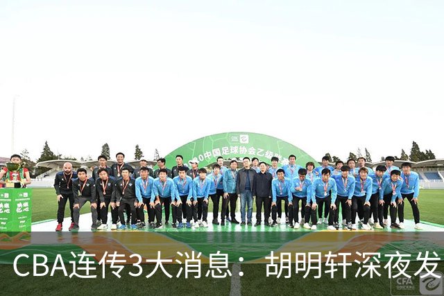 CBA连传3大消息：胡明轩深夜发声，两名小将入选国青，杜锋续约暂缓