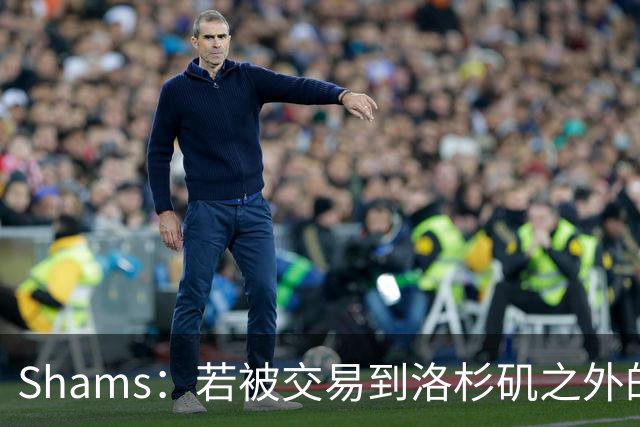 Shams：若被交易到洛杉矶之外的地方 伦纳德只愿意和猛龙续约